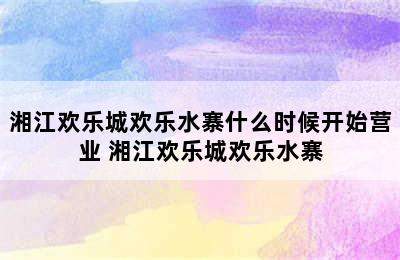 湘江欢乐城欢乐水寨什么时候开始营业 湘江欢乐城欢乐水寨